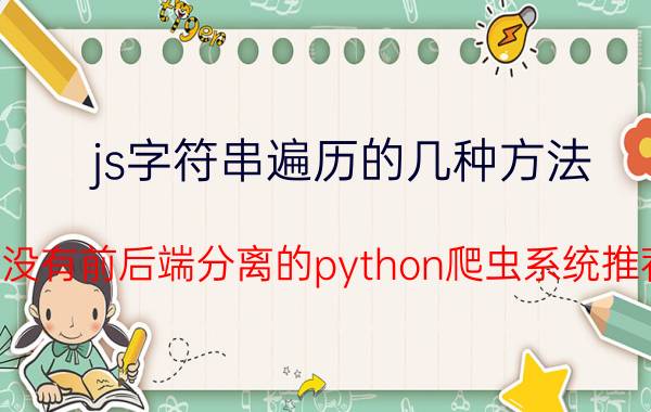 js字符串遍历的几种方法 有没有前后端分离的python爬虫系统推荐？